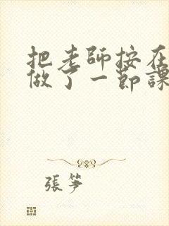 把老师按在地下做了一节课