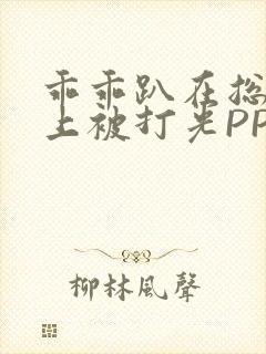 乖乖趴在总裁身上被打光PP
