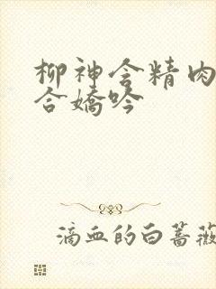 柳神含精肉臀迎合娇吟