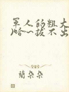 军人的粗大(h)哈~拔不出来