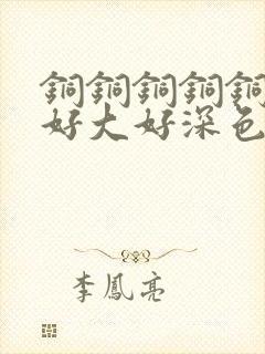 铜铜铜铜铜铜～好大好深色板