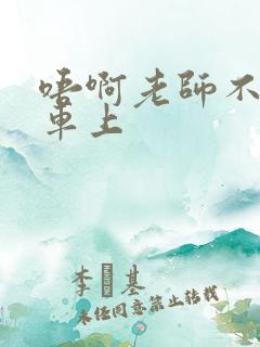 唔啊老师不可以车上