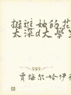 挺进她的花苞啊太深d大学生小说