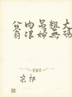 公肉吊粗大双色翁浪妇无码AV