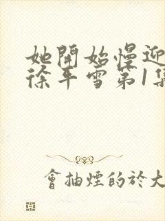 她开始慢迎迎合徐平雪第1集