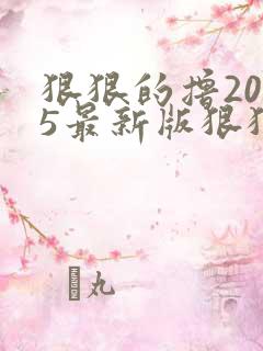 狠狠的撸2015最新版狠狠的撸2015最新版