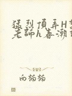 猛烈顶弄H禁欲老师h春潮视频