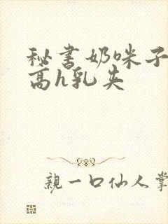 秘书奶咪子真大高h乳夹