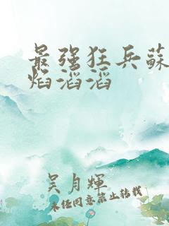 最强狂兵苏锐烈焰滔滔