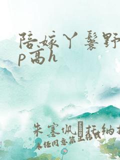 陪嫁丫鬟野外np高h