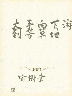 大手向下游走来到芳草地