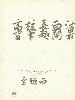 高校长白沽无弹窗笔趣阁最新章节