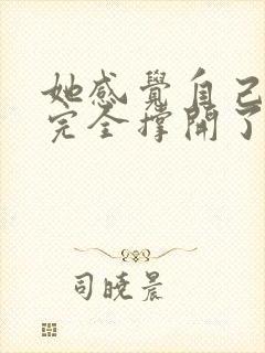 她感觉自己被他完全撑开了