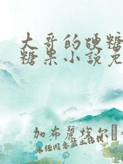 大哥的硬糖消灭糖果小说免费阅读