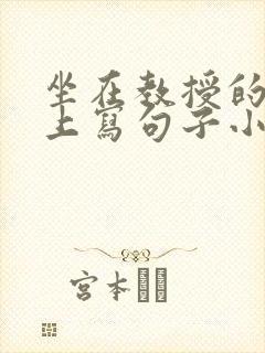 坐在教授的根茎上写句子小说