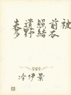 夫遗照前被侵波多野结衣