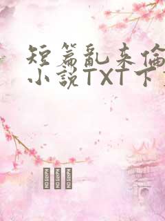 短篇乱来伦系列小说TXT下载