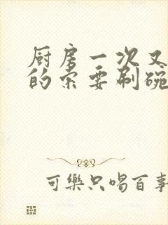 厨房一次又一次的索要刷碗