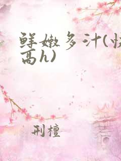 鲜嫩多汁(快穿高h)