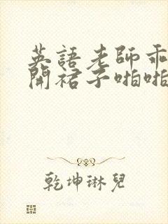 英语老师乖乖掀开裙子啪啪