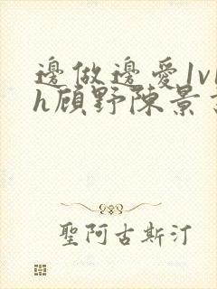 边做边爱1v1h顾野陈景书