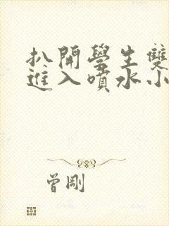 扒开学生双腿猛进入喷水小说