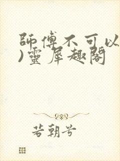 师傅不可以(限)灵犀趣阁