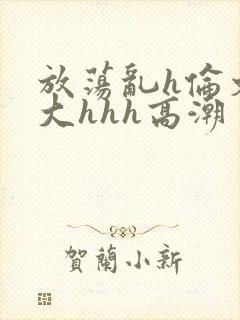 放荡乱h伦文粗大hhh高潮