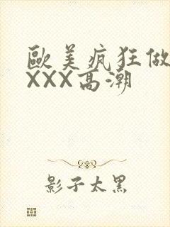 欧美疯狂做爰XXXX高潮