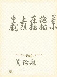 皇上在抱着皇后剧烈抽插小说