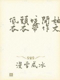 低头咬开她的小衣衣带作文