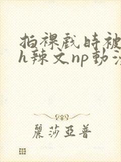 拍裸戏时被c了h辣文np动漫