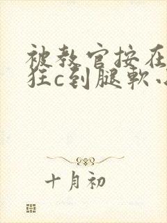 被教官按在寝室狂c到腿软小说