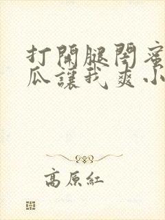 打开腿闺蜜用黄瓜让我爽小说