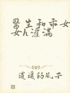 医生和乖女h攵女h灌满