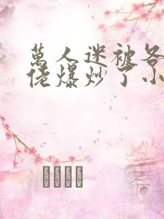 万人迷被各路大佬爆炒了小说