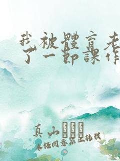 我被体育老师c了一节课作文渺渺