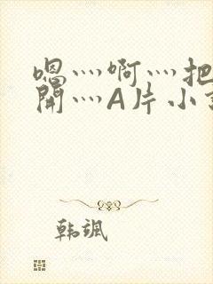 嗯灬啊灬把腿张开灬A片小说