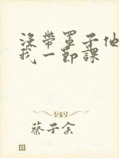 没带罩子他C了我一节课