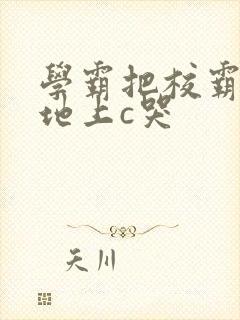 学霸把校霸按在地上c哭