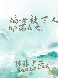 嫡女被下人凌虐np高h文