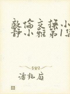 敌伦交换小敏小静小雅第1集