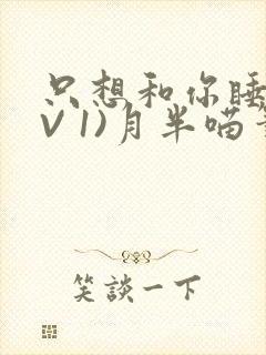 只想和你睡(1V 1)月半喵笔趣
