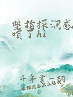 双指探洞感觉要喷了hi