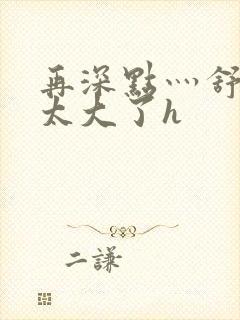 再深点灬舒服灬太大了h