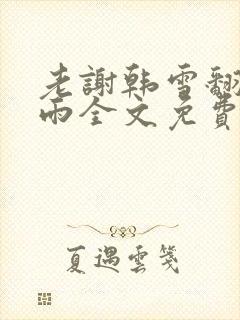 老谢韩雪翻云覆雨全文免费阅读