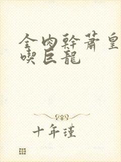 全肉干萧皇后吞吃巨龙