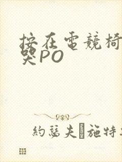 按在电竞椅上C哭PO