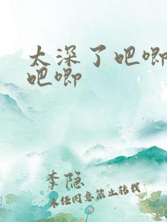 太深了吧唧吧唧吧唧