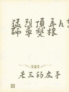 猛烈顶弄h禁欲师尊双根